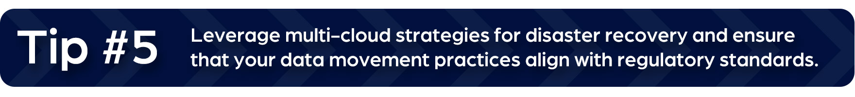 Tip #5: Leverage multi-cloud strategies for disaster recovery and ensure that your data movement practices align with regulatory standards.